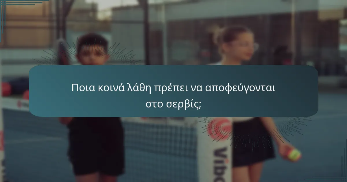 Ποια κοινά λάθη πρέπει να αποφεύγονται στο σερβίς;