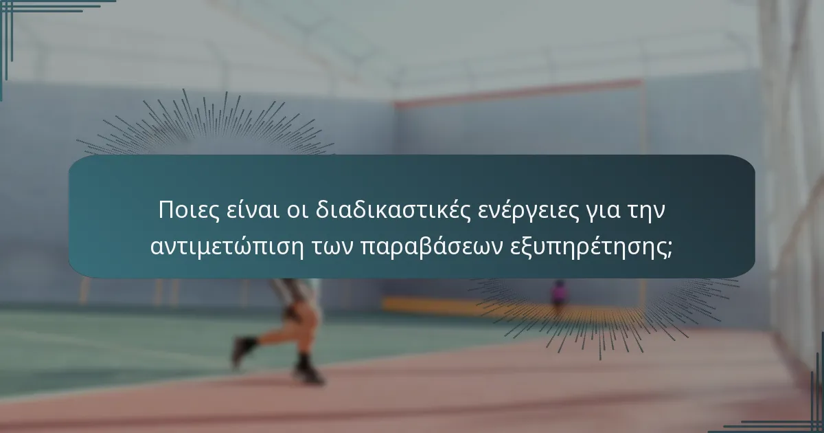 Ποιες είναι οι διαδικαστικές ενέργειες για την αντιμετώπιση των παραβάσεων εξυπηρέτησης;