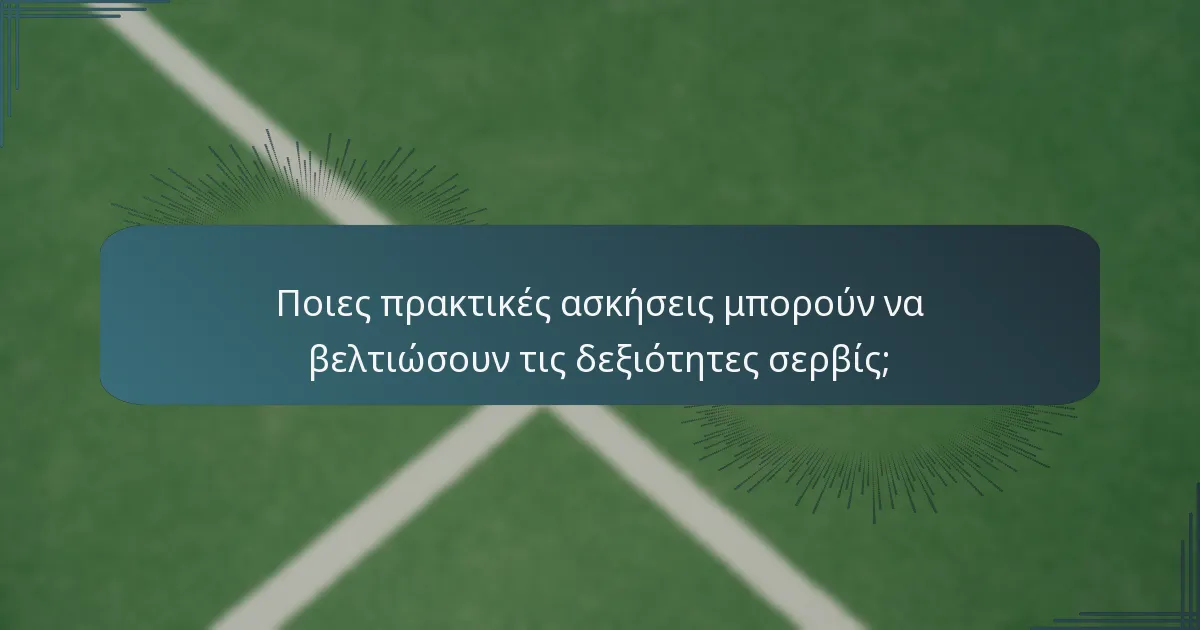 Ποιες πρακτικές ασκήσεις μπορούν να βελτιώσουν τις δεξιότητες σερβίς;