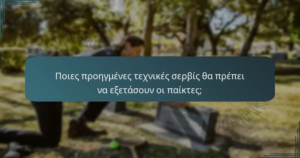 Ποιες προηγμένες τεχνικές σερβίς θα πρέπει να εξετάσουν οι παίκτες;