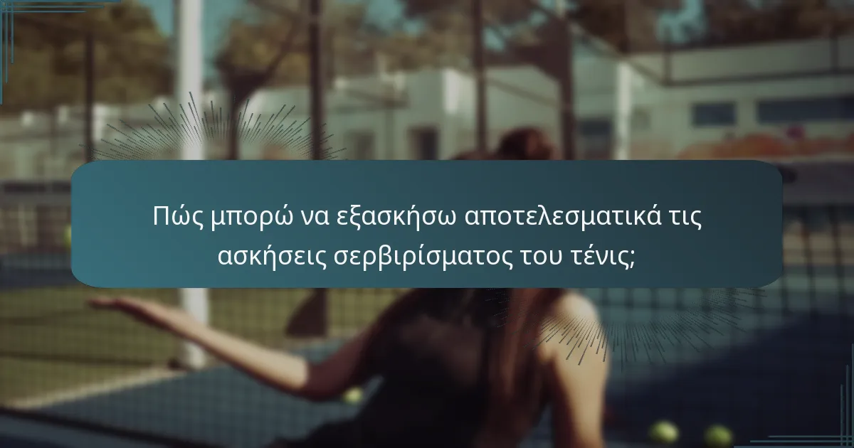 Πώς μπορώ να εξασκήσω αποτελεσματικά τις ασκήσεις σερβιρίσματος του τένις;
