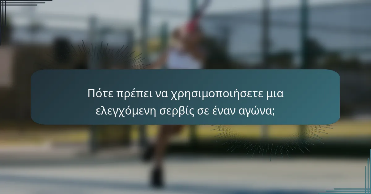 Πότε πρέπει να χρησιμοποιήσετε μια ελεγχόμενη σερβίς σε έναν αγώνα;